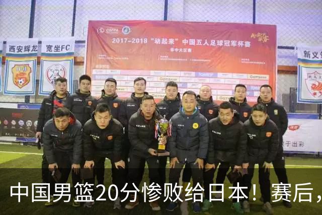 中国男篮20分惨败给日本！赛后，中国队队长胡明轩最新采访出炉，听听他说了啥